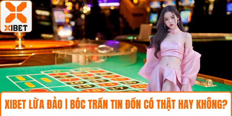 XIBET Lừa Đảo | Bóc Trần Tin Đồn Có Thật Hay Không? 4 XIBET lừa đảo